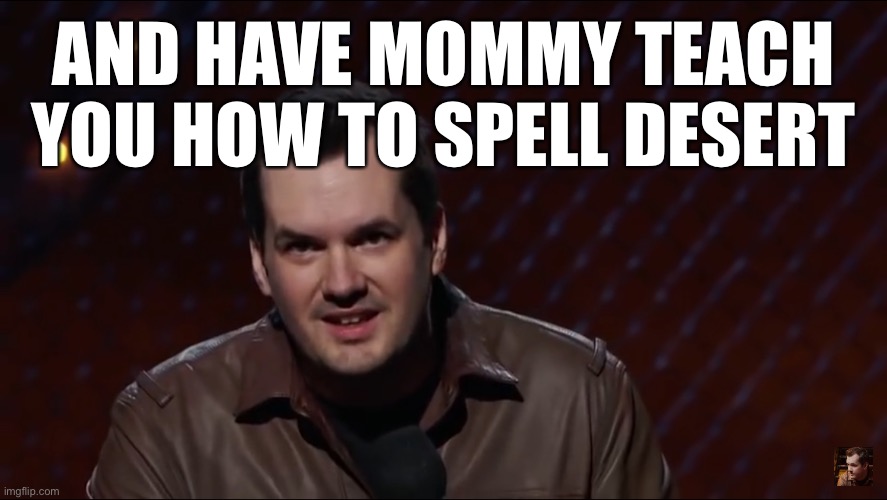 Dessert | AND HAVE MOMMY TEACH YOU HOW TO SPELL DESERT | image tagged in jim jefferies 1 | made w/ Imgflip meme maker