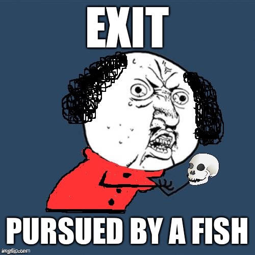 Self-explanatory. | EXIT; PURSUED BY A FISH | image tagged in y u no shakespeare | made w/ Imgflip meme maker