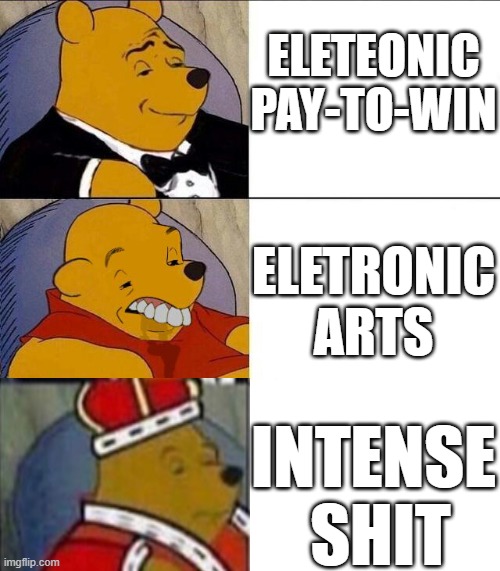 Tuxedo Winnie the Pooh grossed reverse | ELETEONIC PAY-TO-WIN; ELETRONIC ARTS; INTENSE
 SHIT | image tagged in tuxedo winnie the pooh grossed reverse | made w/ Imgflip meme maker