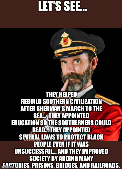 captain obvious | LET’S SEE... THEY HELPED REBUILD SOUTHERN CIVILIZATION AFTER SHERMAN’S MARCH TO THE SEA...  THEY APPOINTED EDUCATION SO THE SOUTHERNERS COUL | image tagged in captain obvious | made w/ Imgflip meme maker