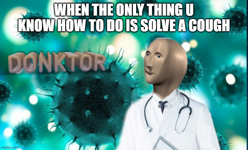 Donktor | WHEN THE ONLY THING U KNOW HOW TO DO IS SOLVE A COUGH | image tagged in donktor | made w/ Imgflip meme maker
