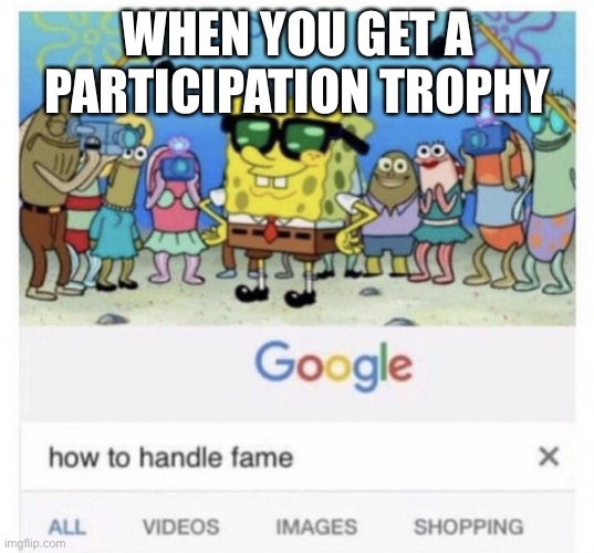 How to handle fame | WHEN YOU GET A PARTICIPATION TROPHY | image tagged in how to handle fame | made w/ Imgflip meme maker
