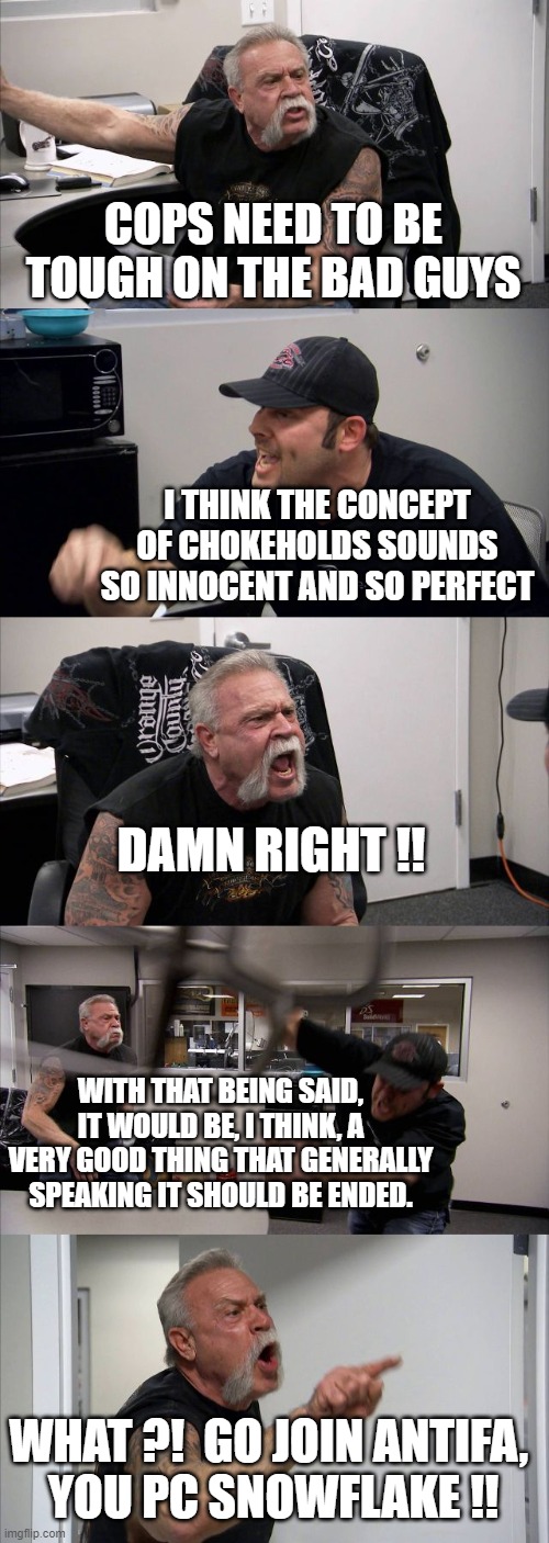 American Chopper Argument Meme | COPS NEED TO BE TOUGH ON THE BAD GUYS I THINK THE CONCEPT OF CHOKEHOLDS SOUNDS SO INNOCENT AND SO PERFECT DAMN RIGHT !! WITH THAT BEING SAID | image tagged in memes,american chopper argument | made w/ Imgflip meme maker