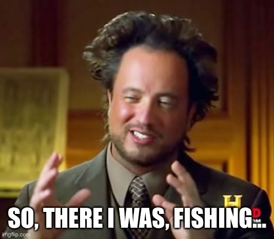 Ancient Aliens Meme | SO, THERE I WAS, FISHING… | image tagged in memes,ancient aliens | made w/ Imgflip meme maker