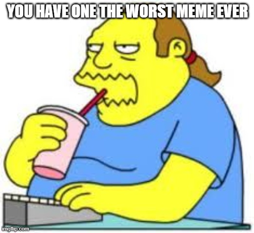 worst meme ever | YOU HAVE ONE THE WORST MEME EVER | image tagged in worst meme ever | made w/ Imgflip meme maker