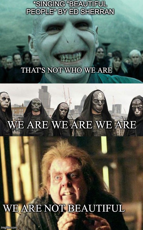 We are not beautiful | *SINGING "BEAUTIFUL PEOPLE" BY ED SHERRAN; THAT'S NOT WHO WE ARE; WE ARE WE ARE WE ARE; WE ARE NOT BEAUTIFUL | image tagged in ed sheeran,harry potter,voldemort | made w/ Imgflip meme maker