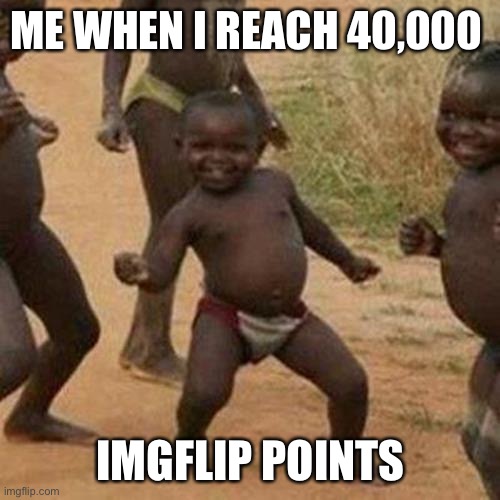 Third World Success Kid Meme | ME WHEN I REACH 40,000; IMGFLIP POINTS | image tagged in memes,third world success kid | made w/ Imgflip meme maker