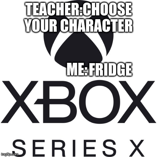 Xbox Series X | TEACHER:CHOOSE YOUR CHARACTER; ME:; FRIDGE | image tagged in xbox series x | made w/ Imgflip meme maker