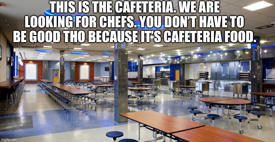 Totally amazing food... | THIS IS THE CAFETERIA. WE ARE LOOKING FOR CHEFS. YOU DON’T HAVE TO BE GOOD THO BECAUSE IT’S CAFETERIA FOOD. | image tagged in yeah | made w/ Imgflip meme maker