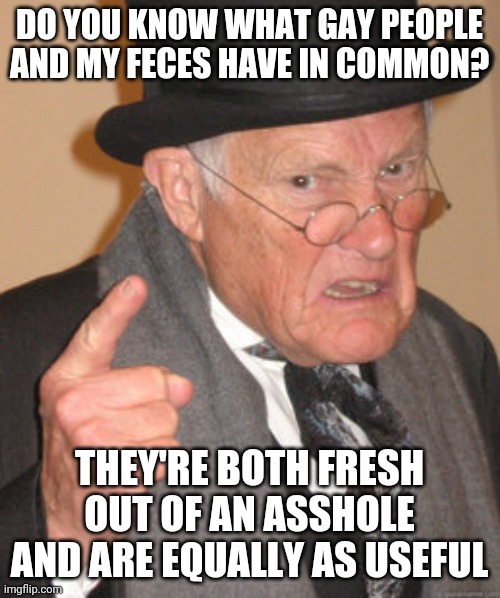 Back In My Day Meme | DO YOU KNOW WHAT GAY PEOPLE AND MY FECES HAVE IN COMMON? THEY'RE BOTH FRESH OUT OF AN ASSHOLE AND ARE EQUALLY AS USEFUL | image tagged in memes,back in my day | made w/ Imgflip meme maker