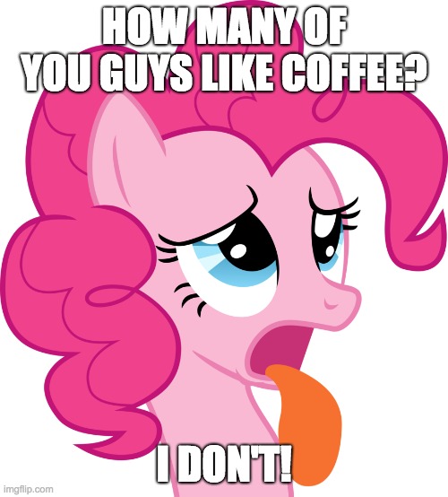 How many of you need your morning coffee? | HOW MANY OF YOU GUYS LIKE COFFEE? I DON'T! | image tagged in memes,coffee,pinkie pie | made w/ Imgflip meme maker