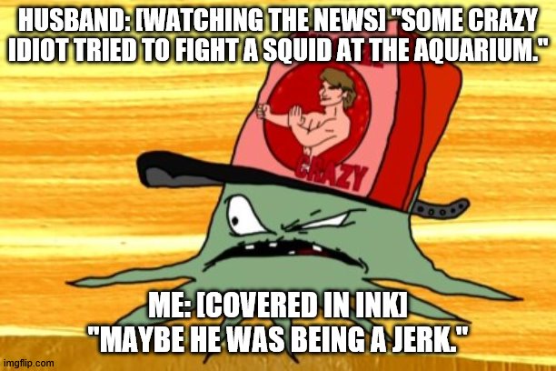 Squid | HUSBAND: [WATCHING THE NEWS] "SOME CRAZY IDIOT TRIED TO FIGHT A SQUID AT THE AQUARIUM."; ME: [COVERED IN INK] "MAYBE HE WAS BEING A JERK." | image tagged in squid,fight | made w/ Imgflip meme maker