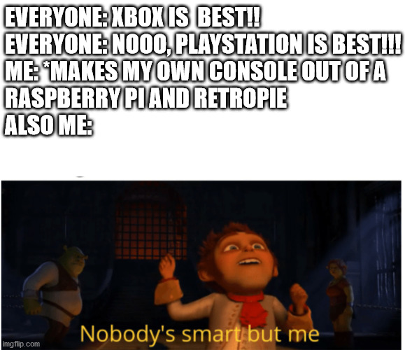 HAHA, take that console wars! | EVERYONE: XBOX IS  BEST!!
EVERYONE: NOOO, PLAYSTATION IS BEST!!!
ME: *MAKES MY OWN CONSOLE OUT OF A
RASPBERRY PI AND RETROPIE
ALSO ME: | image tagged in nobody's smart but me,raspberry pi,console wars,programming,smart | made w/ Imgflip meme maker