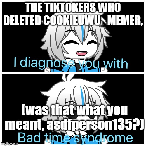 Bad time syndrome | THE TIKTOKERS WHO DELETED COOKIEUWU_MEMER, (was that what you meant, asdfperson135?) | image tagged in bad time syndrome,memes,cookieuwu_memer_war | made w/ Imgflip meme maker
