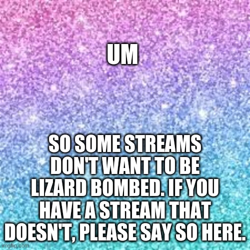so yeah | UM; SO SOME STREAMS DON'T WANT TO BE LIZARD BOMBED. IF YOU HAVE A STREAM THAT DOESN'T, PLEASE SAY SO HERE. | image tagged in sparkle background | made w/ Imgflip meme maker