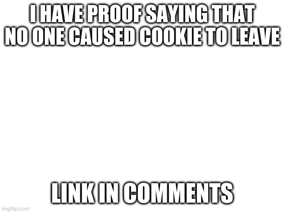 this is a twist | I HAVE PROOF SAYING THAT NO ONE CAUSED COOKIE TO LEAVE; LINK IN COMMENTS | image tagged in blank white template | made w/ Imgflip meme maker