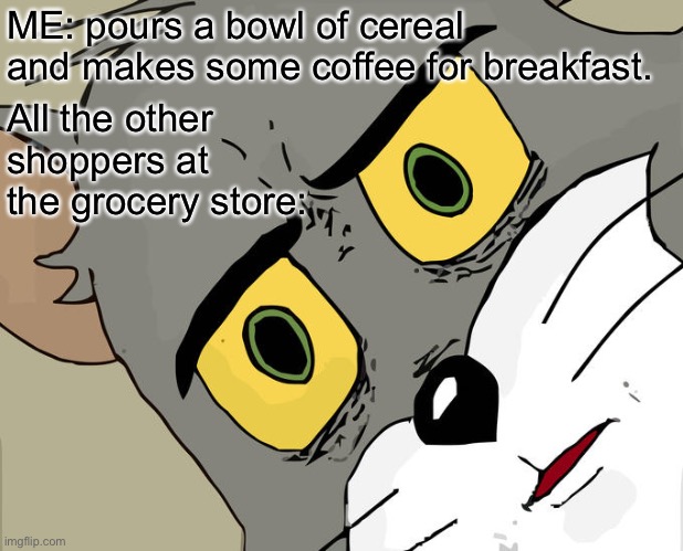 Unsettled Tom | ME: pours a bowl of cereal and makes some coffee for breakfast. All the other shoppers at the grocery store: | image tagged in memes,unsettled tom | made w/ Imgflip meme maker