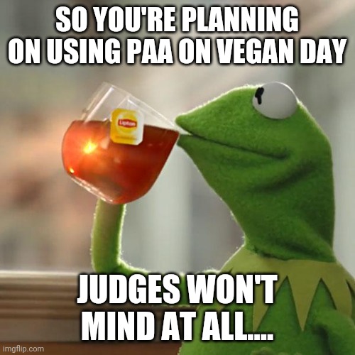But That's None Of My Business Meme | SO YOU'RE PLANNING ON USING PAA ON VEGAN DAY; JUDGES WON'T MIND AT ALL.... | image tagged in memes,but that's none of my business,kermit the frog | made w/ Imgflip meme maker