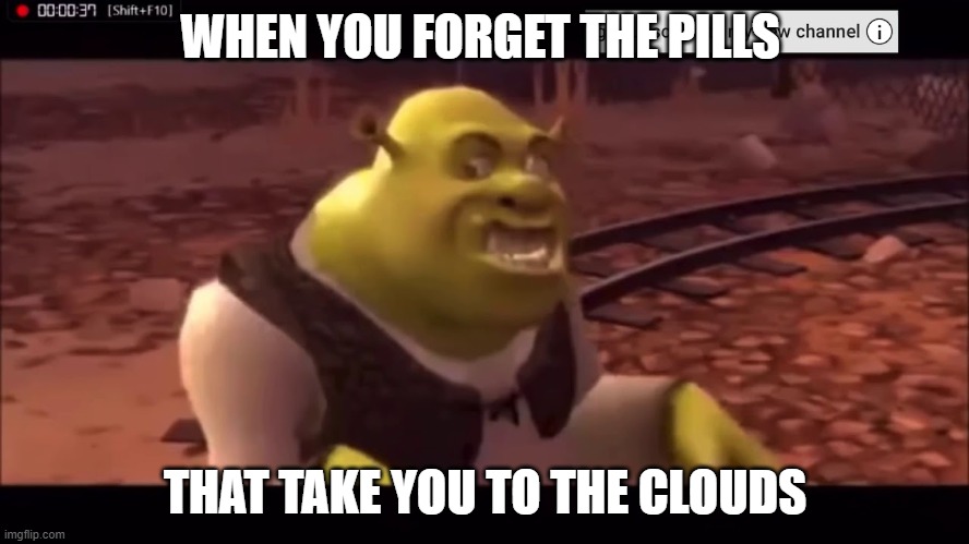SHREK | WHEN YOU FORGET THE PILLS; THAT TAKE YOU TO THE CLOUDS | image tagged in memes | made w/ Imgflip meme maker