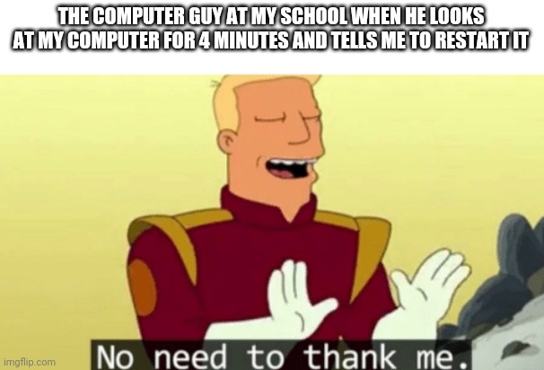 School computer guys be like: | THE COMPUTER GUY AT MY SCHOOL WHEN HE LOOKS AT MY COMPUTER FOR 4 MINUTES AND TELLS ME TO RESTART IT | image tagged in no need to thank me,computer guy | made w/ Imgflip meme maker