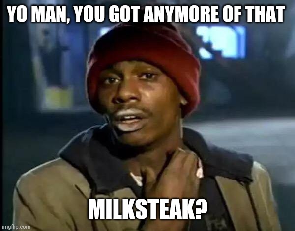 Y'all Got Any More Of That Meme | YO MAN, YOU GOT ANYMORE OF THAT; MILKSTEAK? | image tagged in memes,y'all got any more of that | made w/ Imgflip meme maker