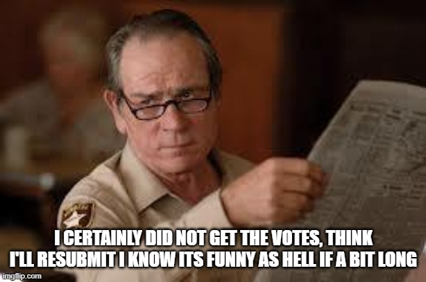 no country for old men tommy lee jones | I CERTAINLY DID NOT GET THE VOTES, THINK I'LL RESUBMIT I KNOW ITS FUNNY AS HELL IF A BIT LONG | image tagged in no country for old men tommy lee jones | made w/ Imgflip meme maker