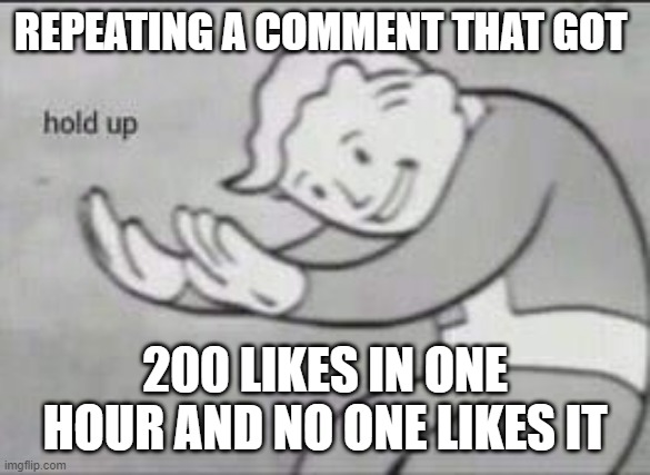 Fallout Hold Up | REPEATING A COMMENT THAT GOT; 200 LIKES IN ONE HOUR AND NO ONE LIKES IT | image tagged in fallout hold up | made w/ Imgflip meme maker