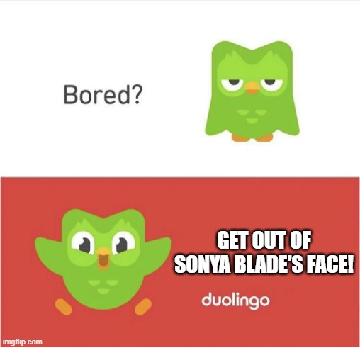 DUOLINGO BORED | GET OUT OF SONYA BLADE'S FACE! | image tagged in duolingo bored | made w/ Imgflip meme maker