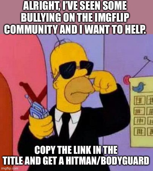 Take a hitman: https://imgflip.com/m/Hitmen_4_hire | ALRIGHT, I’VE SEEN SOME BULLYING ON THE IMGFLIP COMMUNITY AND I WANT TO HELP. COPY THE LINK IN THE TITLE AND GET A HITMAN/BODYGUARD | image tagged in homer bodyguard | made w/ Imgflip meme maker