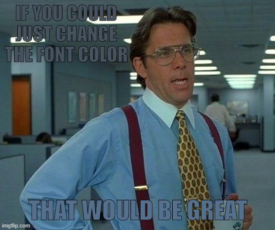 That Would Be Great | IF YOU COULD JUST CHANGE THE FONT COLOR; THAT WOULD BE GREAT | image tagged in memes,that would be great | made w/ Imgflip meme maker