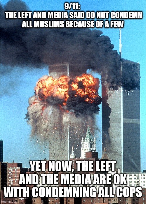 Left and Media Hypocrisy | 9/11: 
 THE LEFT AND MEDIA SAID DO NOT CONDEMN ALL MUSLIMS BECAUSE OF A FEW; YET NOW, THE LEFT AND THE MEDIA ARE OK WITH CONDEMNING ALL COPS | image tagged in cops,police,floyd,antifa,chaz,defund | made w/ Imgflip meme maker