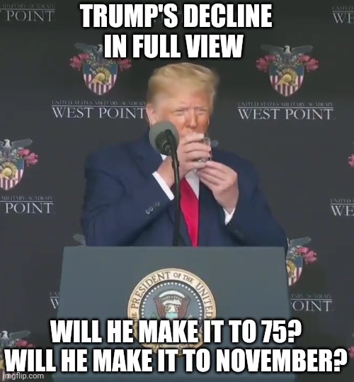 trump trying to drink water | TRUMP'S DECLINE IN FULL VIEW; WILL HE MAKE IT TO 75?
WILL HE MAKE IT TO NOVEMBER? | image tagged in trump trying to drink water,old man,dementia,tremors,drug addiction,illness | made w/ Imgflip meme maker