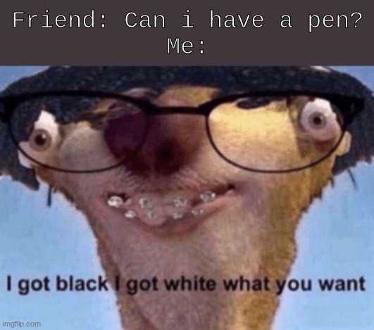 I got black I got white what ya want | Friend: Can i have a pen?
Me: | image tagged in i got black i got white what ya want | made w/ Imgflip meme maker