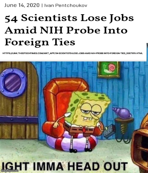 Spongebob Ight Imma Head Out | HTTPS://LINK.THEEPOCHTIMES.COM/MKT_APP/54-SCIENTISTS-LOSE-JOBS-AMID-NIH-PROBE-INTO-FOREIGN-TIES_3387999.HTML | image tagged in memes,spongebob ight imma head out | made w/ Imgflip meme maker