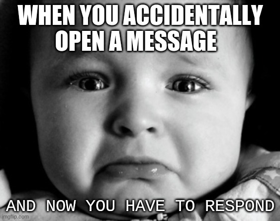 Sad Baby Meme |  WHEN YOU ACCIDENTALLY OPEN A MESSAGE; AND NOW YOU HAVE TO RESPOND | image tagged in memes,sad baby | made w/ Imgflip meme maker