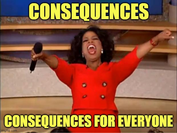 Oprah You Get A Meme | CONSEQUENCES CONSEQUENCES FOR EVERYONE | image tagged in memes,oprah you get a | made w/ Imgflip meme maker