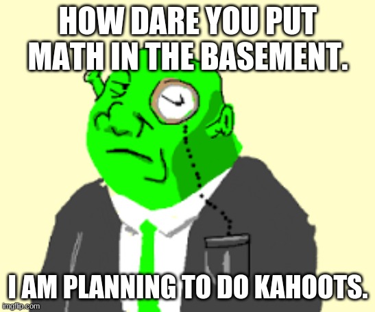 Fancy Shrek | HOW DARE YOU PUT MATH IN THE BASEMENT. I AM PLANNING TO DO KAHOOTS. | image tagged in fancy shrek | made w/ Imgflip meme maker