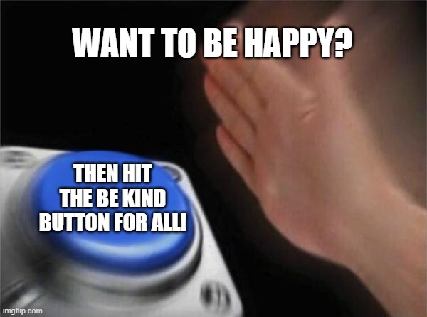 Kindness = Happiness | WANT TO BE HAPPY? THEN HIT THE BE KIND BUTTON FOR ALL! | image tagged in memes,blank nut button,kindness,happiness | made w/ Imgflip meme maker