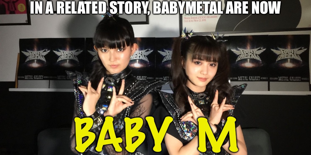 IN A RELATED STORY, BABYMETAL ARE NOW BABY  M | made w/ Imgflip meme maker