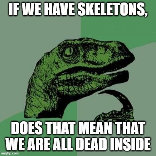 ... | IF WE HAVE SKELETONS, DOES THAT MEAN THAT WE ARE ALL DEAD INSIDE | image tagged in memes,philosoraptor | made w/ Imgflip meme maker