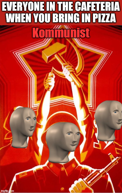 Communism | EVERYONE IN THE CAFETERIA WHEN YOU BRING IN PIZZA | image tagged in kommunist,memes,pizza,school | made w/ Imgflip meme maker