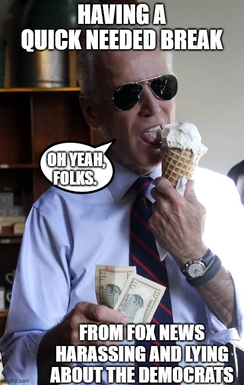 Joe Biden Ice Cream and Cash | HAVING A QUICK NEEDED BREAK FROM FOX NEWS HARASSING AND LYING ABOUT THE DEMOCRATS OH YEAH, FOLKS. | image tagged in joe biden ice cream and cash | made w/ Imgflip meme maker