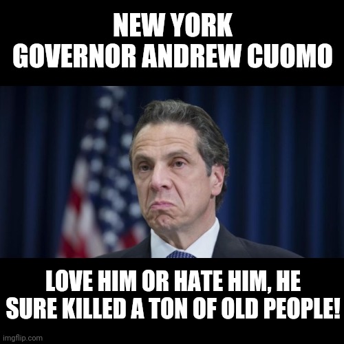 If a Republican had required COVID-19-positive people to be sent into nursing homes, the MSM would still be freaking out! | NEW YORK GOVERNOR ANDREW CUOMO; LOVE HIM OR HATE HIM, HE SURE KILLED A TON OF OLD PEOPLE! | image tagged in andrew cuomo,coronavirus,memes,nursing homes,covid-19,new york | made w/ Imgflip meme maker