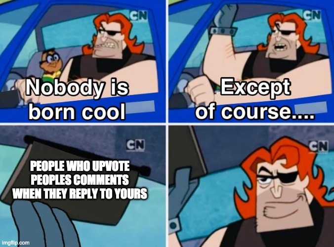 Nobody is born cool | PEOPLE WHO UPVOTE PEOPLES COMMENTS WHEN THEY REPLY TO YOURS | image tagged in nobody is born cool | made w/ Imgflip meme maker