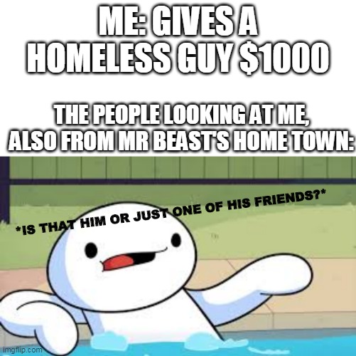 i gave $1000 | ME: GIVES A HOMELESS GUY $1000; THE PEOPLE LOOKING AT ME, ALSO FROM MR BEAST'S HOME TOWN:; *IS THAT HIM OR JUST ONE OF HIS FRIENDS?* | image tagged in memes,gifs,funny,mr beast,theodd1sout,money | made w/ Imgflip meme maker