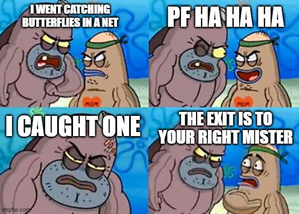Spongebob tough guy | PF HA HA HA; I WENT CATCHING BUTTERFLIES IN A NET; I CAUGHT ONE; THE EXIT IS TO YOUR RIGHT MISTER | image tagged in spongebob tough guy | made w/ Imgflip meme maker