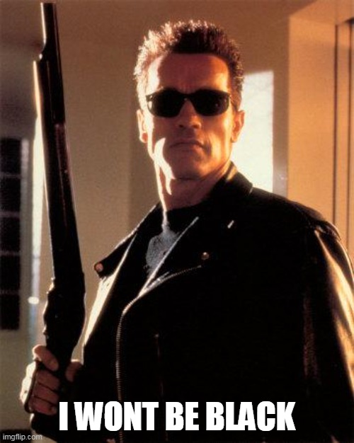 Terminator 2 | I WONT BE BLACK | image tagged in terminator 2 | made w/ Imgflip meme maker