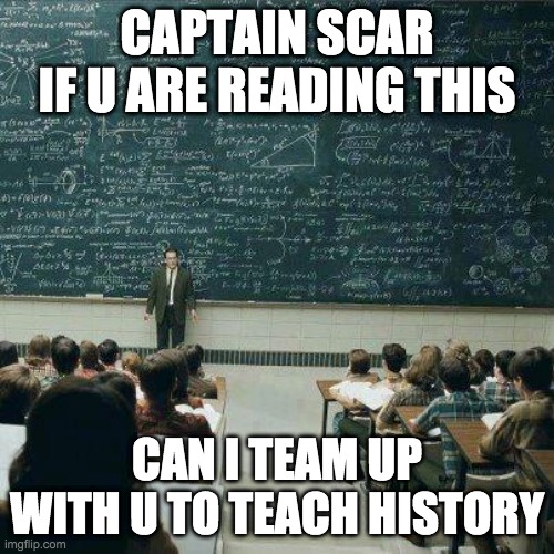 im thinking of teaching about the imgflip revolution | CAPTAIN SCAR
IF U ARE READING THIS; CAN I TEAM UP WITH U TO TEACH HISTORY | image tagged in school | made w/ Imgflip meme maker