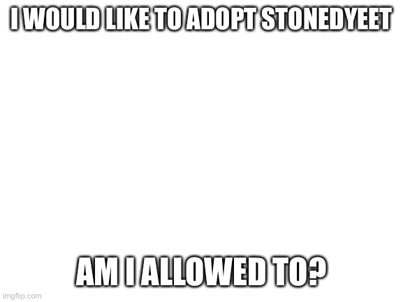 Blank White Template | I WOULD LIKE TO ADOPT STONEDYEET; AM I ALLOWED TO? | image tagged in blank white template | made w/ Imgflip meme maker