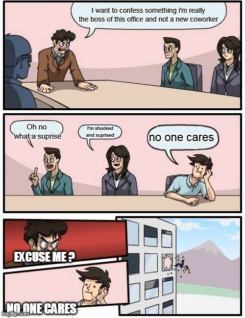Undercover boss  Boardroom meeting parody | I want to confess something i'm really the boss of this office and not a new coworker; Oh no  what a suprise; I'm shocked and suprised; no one cares; EXCUSE ME ? NO ONE CARES | image tagged in memes,boardroom meeting suggestion | made w/ Imgflip meme maker